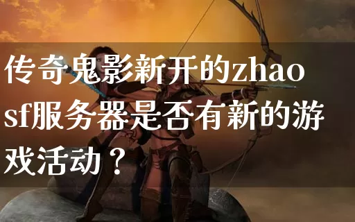 传奇鬼影新开的zhaosf服务器是否有新的游戏活动？_https://www.cn7kan.com_全天推荐_第1张